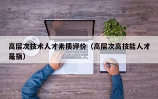 高层次技术人才素质评价（高层次高技能人才是指）