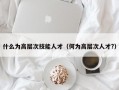 什么为高层次技能人才（何为高层次人才?）