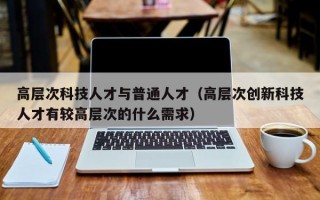 高层次科技人才与普通人才（高层次创新科技人才有较高层次的什么需求）