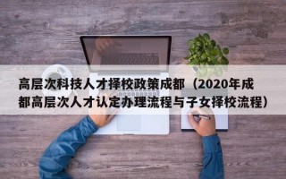 高层次科技人才择校政策成都（2020年成都高层次人才认定办理流程与子女择校流程）