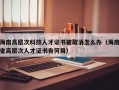 海南高层次科技人才证书被取消怎么办（海南省高层次人才证书有何用）