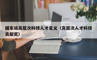国家级高层次科技人才定义（高层次人才科技贡献奖）