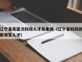 辽宁省高层次科技人才采集网（辽宁省科技创新领军人才）