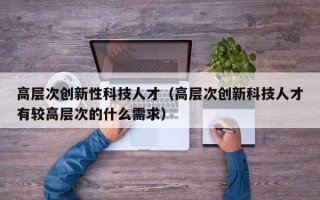 高层次创新性科技人才（高层次创新科技人才有较高层次的什么需求）