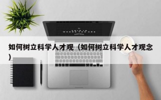 如何树立科学人才观（如何树立科学人才观念）