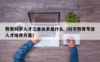 教育科学人才三者关系是什么（科学教育专业人才培养方案）