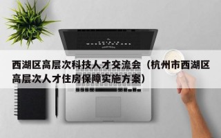 西湖区高层次科技人才交流会（杭州市西湖区高层次人才住房保障实施方案）