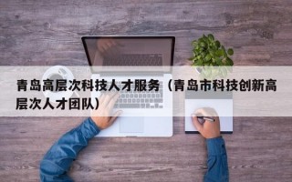 青岛高层次科技人才服务（青岛市科技创新高层次人才团队）