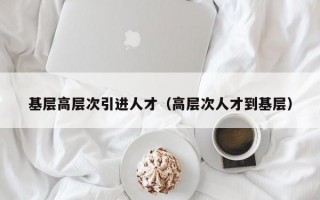 基层高层次引进人才（高层次人才到基层）