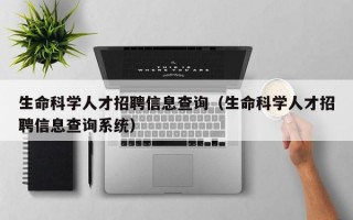 生命科学人才招聘信息查询（生命科学人才招聘信息查询系统）