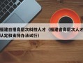福建日报高层次科技人才（福建省高层次人才认定和支持办法试行）