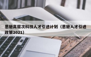 恩施高层次科技人才引进计划（恩施人才引进政策2021）