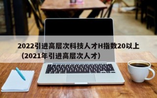 2022引进高层次科技人才H指数20以上（2021年引进高层次人才）