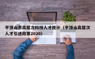 平顶山市高层次科技人才统计（平顶山高层次人才引进政策2020）