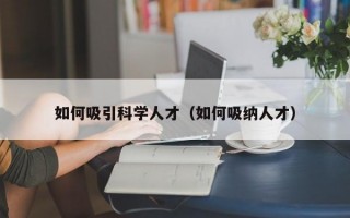 如何吸引科学人才（如何吸纳人才）