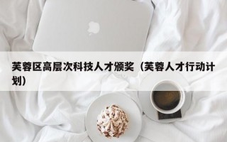 芙蓉区高层次科技人才颁奖（芙蓉人才行动计划）