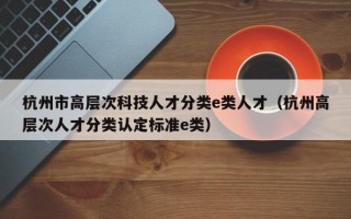 杭州市高层次科技人才分类e类人才（杭州高层次人才分类认定标准e类）