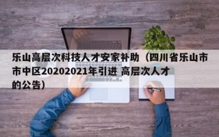 乐山高层次科技人才安家补助（四川省乐山市市中区20202021年引进 高层次人才的公告）