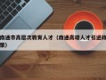 南通市高层次教育人才（南通高端人才引进政策）