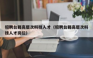 招聘台籍高层次科技人才（招聘台籍高层次科技人才岗位）