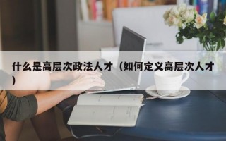 什么是高层次政法人才（如何定义高层次人才）