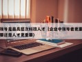 领导是最高层次科技人才（企业中领导者更重要还是人才更重要）