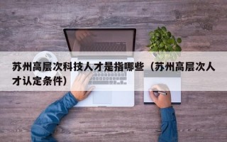 苏州高层次科技人才是指哪些（苏州高层次人才认定条件）
