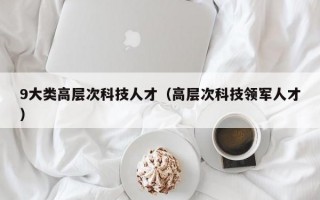 9大类高层次科技人才（高层次科技领军人才）