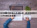 长沙高层次科技人才c类认定（长沙市高层次人才分类认定目录）