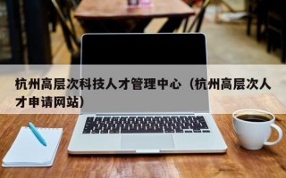 杭州高层次科技人才管理中心（杭州高层次人才申请网站）