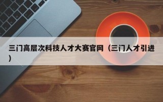 三门高层次科技人才大赛官网（三门人才引进）