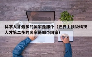 科学人才最多的国家是那个（世界上顶级科技人才第二多的国家是哪个国家）