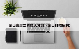 金山高层次科技人才网（金山科技招聘）