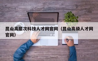 昆山高层次科技人才网官网（昆山高级人才网官网）