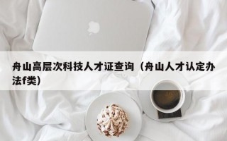 舟山高层次科技人才证查询（舟山人才认定办法f类）