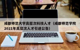 成都师范大学高层次科技人才（成都师范学院2021年高层次人才引进公告）