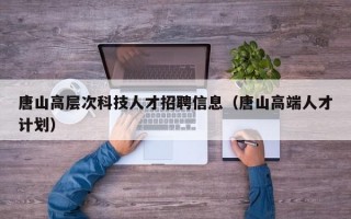 唐山高层次科技人才招聘信息（唐山高端人才计划）