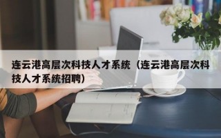 连云港高层次科技人才系统（连云港高层次科技人才系统招聘）