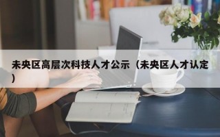 未央区高层次科技人才公示（未央区人才认定）