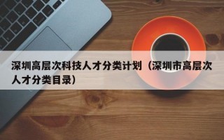 深圳高层次科技人才分类计划（深圳市高层次人才分类目录）