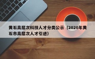 黄石高层次科技人才分类公示（2020年黄石市高层次人才引进）