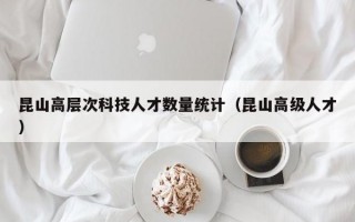 昆山高层次科技人才数量统计（昆山高级人才）