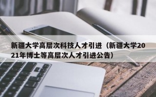 新疆大学高层次科技人才引进（新疆大学2021年博士等高层次人才引进公告）