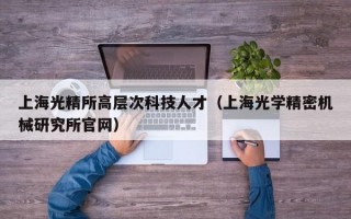 上海光精所高层次科技人才（上海光学精密机械研究所官网）