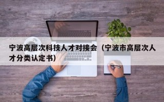 宁波高层次科技人才对接会（宁波市高层次人才分类认定书）