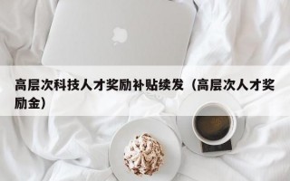 高层次科技人才奖励补贴续发（高层次人才奖励金）