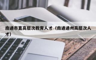 南通市直高层次教育人才（南通通州高层次人才）