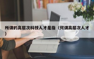 所谓的高层次科技人才是指（何谓高层次人才）