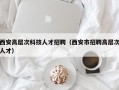 西安高层次科技人才招聘（西安市招聘高层次人才）