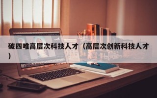 破四唯高层次科技人才（高层次创新科技人才）